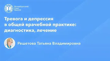 Профессор Решетова Т.В.: Тревога и депрессия в общей врачебной практике: диагностика, лечение